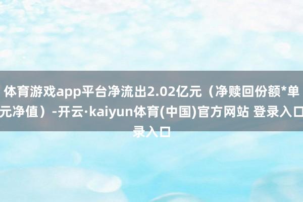 体育游戏app平台净流出2.02亿元（净赎回份额*单元净值）-开云·kaiyun体育(中国)官方网站 登录入口