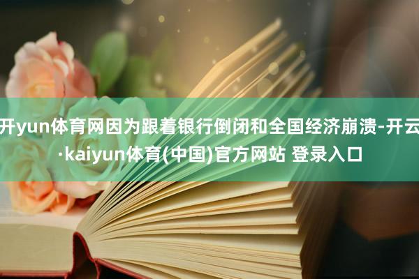 开yun体育网因为跟着银行倒闭和全国经济崩溃-开云·kaiyun体育(中国)官方网站 登录入口