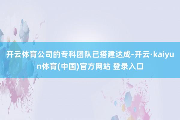 开云体育公司的专科团队已搭建达成-开云·kaiyun体育(中国)官方网站 登录入口