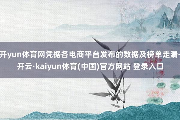 开yun体育网凭据各电商平台发布的数据及榜单走漏-开云·kaiyun体育(中国)官方网站 登录入口