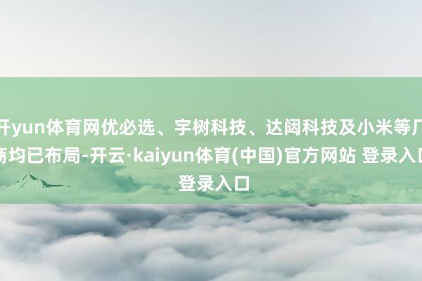 开yun体育网优必选、宇树科技、达闼科技及小米等厂商均已布局-开云·kaiyun体育(中国)官方网站 登录入口