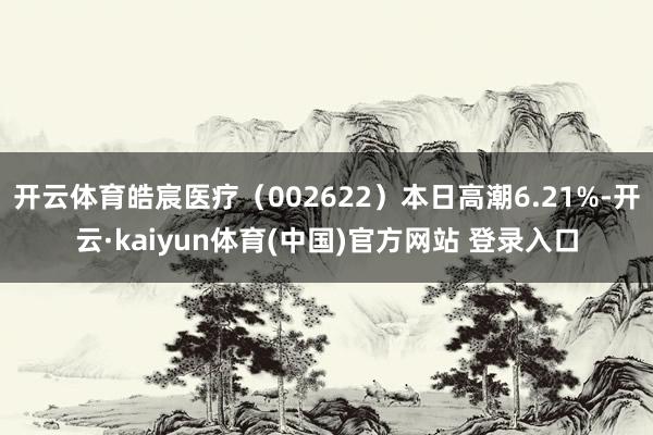 开云体育皓宸医疗（002622）本日高潮6.21%-开云·kaiyun体育(中国)官方网站 登录入口