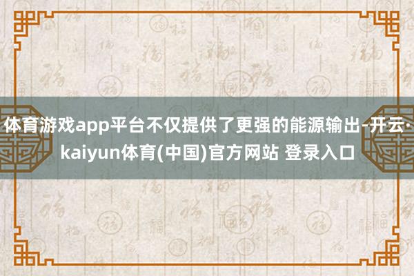 体育游戏app平台不仅提供了更强的能源输出-开云·kaiyun体育(中国)官方网站 登录入口