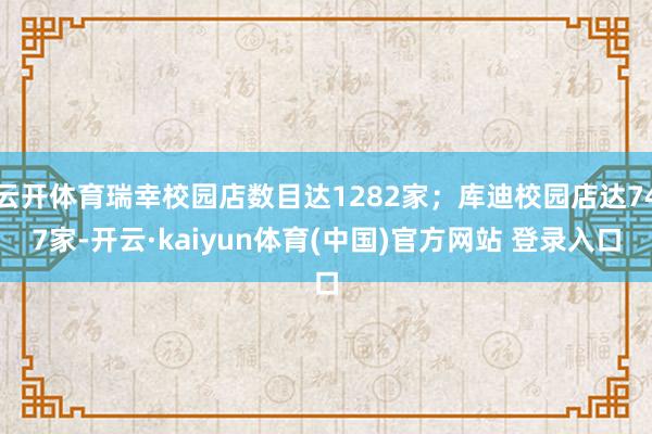 云开体育瑞幸校园店数目达1282家；库迪校园店达747家-开云·kaiyun体育(中国)官方网站 登录入口