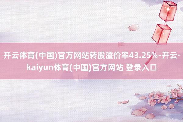 开云体育(中国)官方网站转股溢价率43.25%-开云·kaiyun体育(中国)官方网站 登录入口