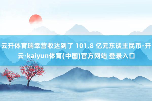 云开体育瑞幸营收达到了 101.8 亿元东谈主民币-开云·kaiyun体育(中国)官方网站 登录入口