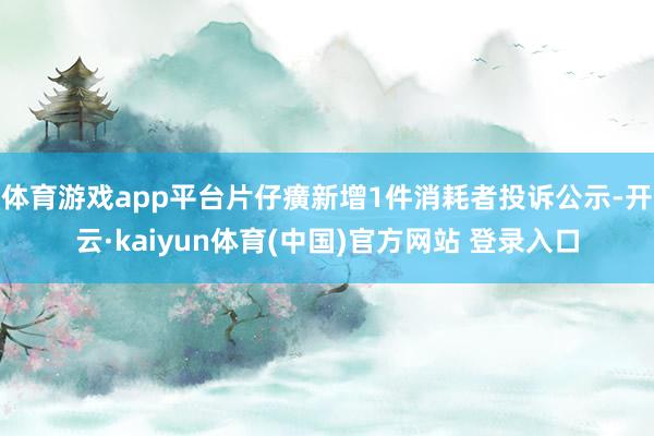 体育游戏app平台片仔癀新增1件消耗者投诉公示-开云·kaiyun体育(中国)官方网站 登录入口