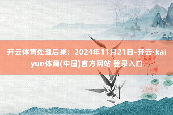 开云体育处理后果：2024年11月21日-开云·kaiyun体育(中国)官方网站 登录入口