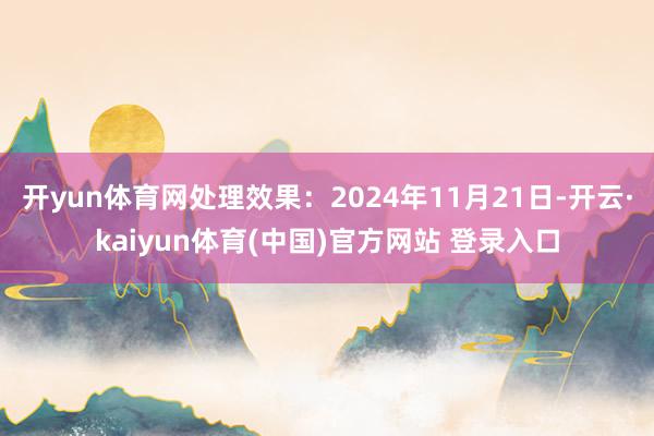 开yun体育网处理效果：2024年11月21日-开云·kaiyun体育(中国)官方网站 登录入口