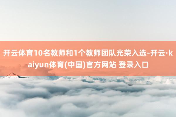 开云体育10名教师和1个教师团队光荣入选-开云·kaiyun体育(中国)官方网站 登录入口