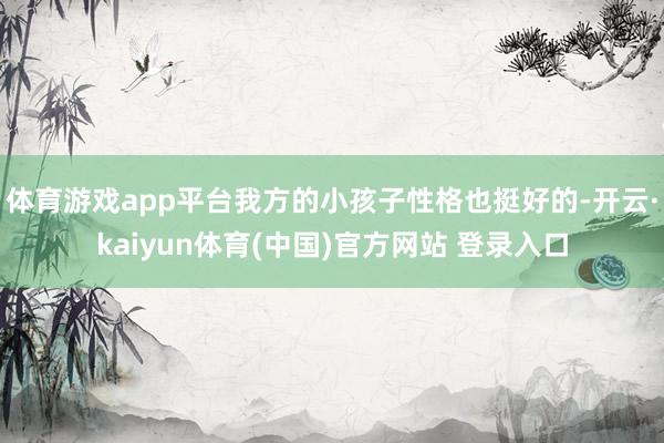 体育游戏app平台我方的小孩子性格也挺好的-开云·kaiyun体育(中国)官方网站 登录入口