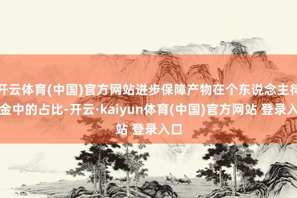 开云体育(中国)官方网站进步保障产物在个东说念主待业金中的占比-开云·kaiyun体育(中国)官方网站 登录入口