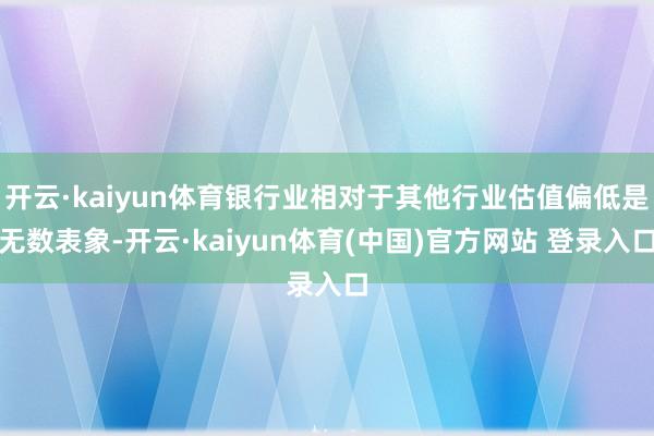 开云·kaiyun体育银行业相对于其他行业估值偏低是无数表象-开云·kaiyun体育(中国)官方网站 登录入口