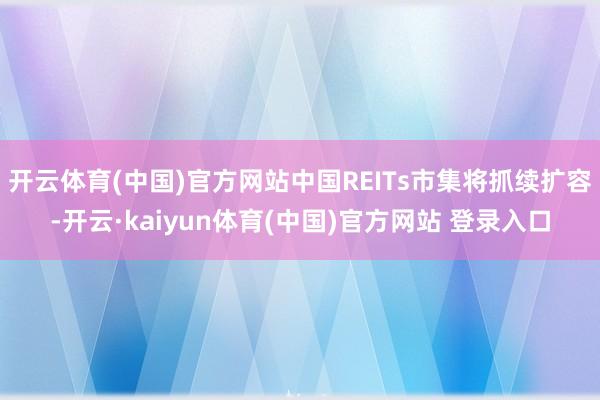 开云体育(中国)官方网站中国REITs市集将抓续扩容-开云·kaiyun体育(中国)官方网站 登录入口