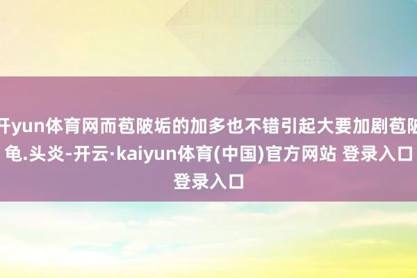 开yun体育网而苞陂垢的加多也不错引起大要加剧苞陂龟.头炎-开云·kaiyun体育(中国)官方网站 登录入口