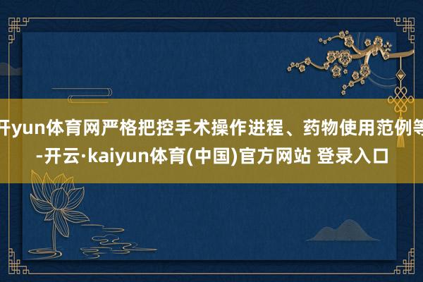 开yun体育网严格把控手术操作进程、药物使用范例等-开云·kaiyun体育(中国)官方网站 登录入口