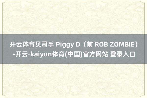 开云体育贝司手 Piggy D（前 ROB ZOMBIE）-开云·kaiyun体育(中国)官方网站 登录入口