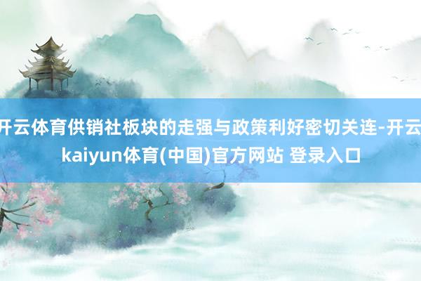 开云体育供销社板块的走强与政策利好密切关连-开云·kaiyun体育(中国)官方网站 登录入口