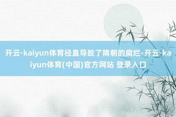 开云·kaiyun体育径直导致了隋朝的腐烂-开云·kaiyun体育(中国)官方网站 登录入口