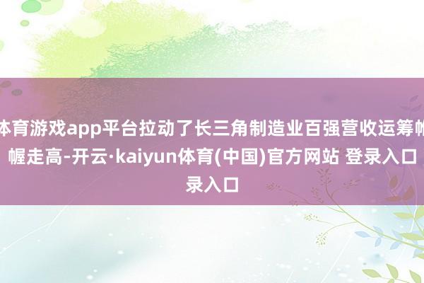 体育游戏app平台拉动了长三角制造业百强营收运筹帷幄走高-开云·kaiyun体育(中国)官方网站 登录入口