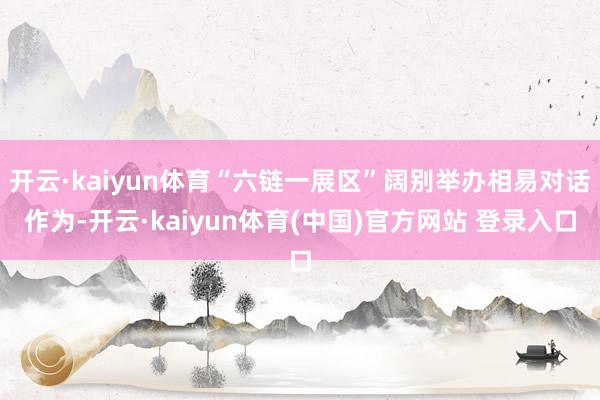 开云·kaiyun体育“六链一展区”阔别举办相易对话作为-开云·kaiyun体育(中国)官方网站 登录入口