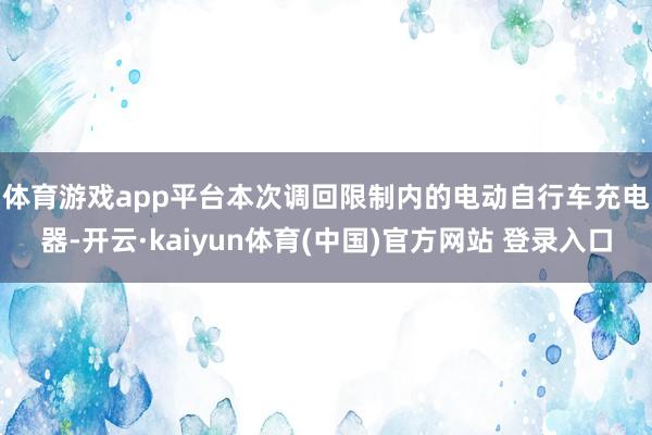 体育游戏app平台　　本次调回限制内的电动自行车充电器-开云·kaiyun体育(中国)官方网站 登录入口