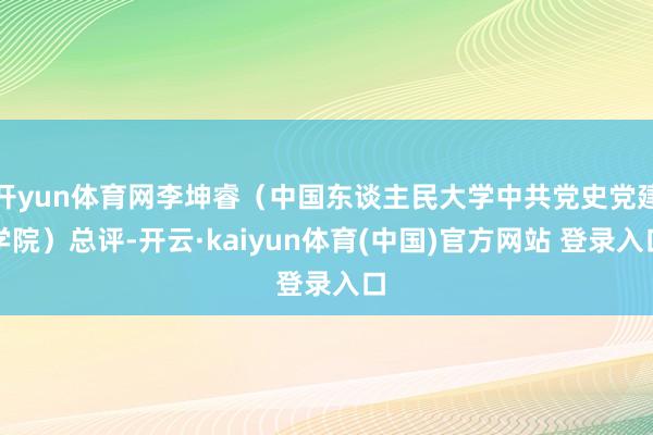 开yun体育网李坤睿（中国东谈主民大学中共党史党建学院）总评-开云·kaiyun体育(中国)官方网站 登录入口