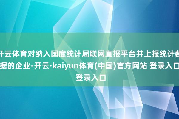 开云体育对纳入国度统计局联网直报平台并上报统计数据的企业-开云·kaiyun体育(中国)官方网站 登录入口