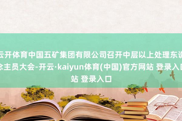 云开体育中国五矿集团有限公司召开中层以上处理东说念主员大会-开云·kaiyun体育(中国)官方网站 登录入口