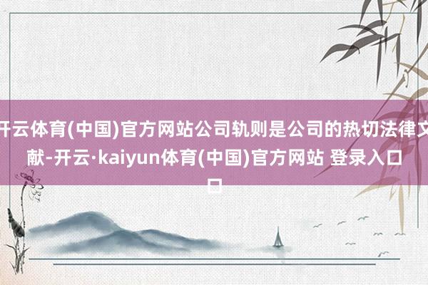 开云体育(中国)官方网站公司轨则是公司的热切法律文献-开云·kaiyun体育(中国)官方网站 登录入口