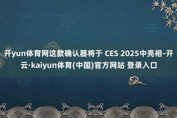 开yun体育网这款确认器将于 CES 2025中亮相-开云·kaiyun体育(中国)官方网站 登录入口