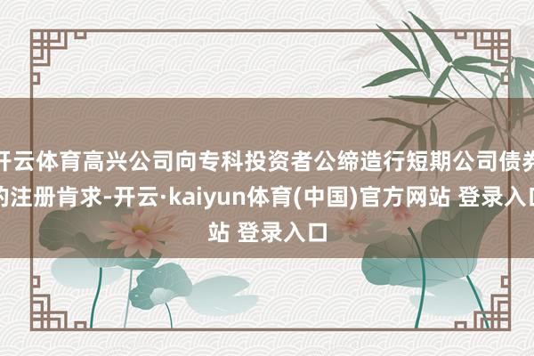 开云体育高兴公司向专科投资者公缔造行短期公司债券的注册肯求-开云·kaiyun体育(中国)官方网站 登录入口