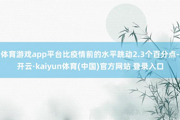 体育游戏app平台比疫情前的水平跳动2.3个百分点-开云·kaiyun体育(中国)官方网站 登录入口