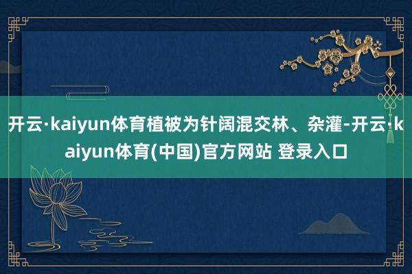 开云·kaiyun体育植被为针阔混交林、杂灌-开云·kaiyun体育(中国)官方网站 登录入口