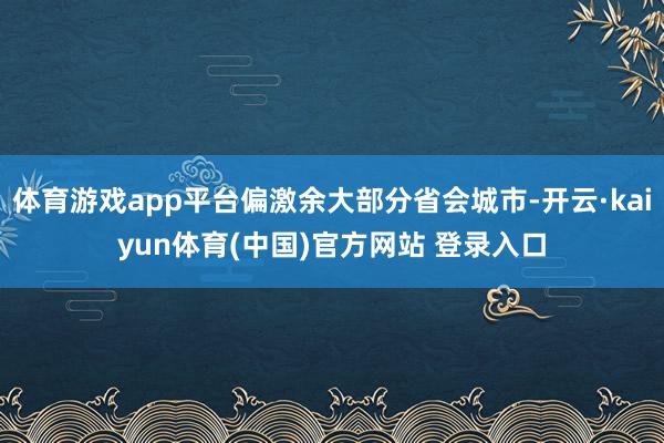 体育游戏app平台偏激余大部分省会城市-开云·kaiyun体育(中国)官方网站 登录入口