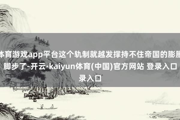 体育游戏app平台这个轨制就越发撑持不住帝国的膨胀脚步了-开云·kaiyun体育(中国)官方网站 登录入口