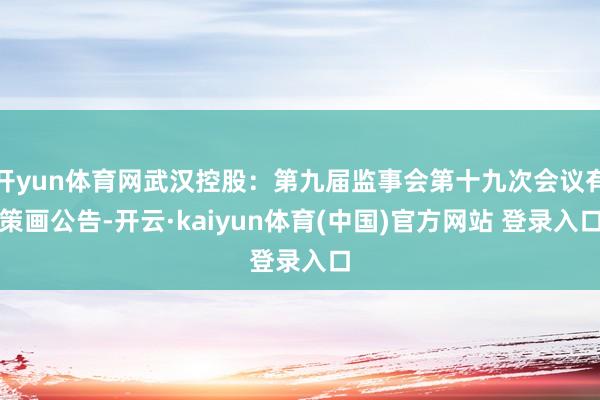 开yun体育网武汉控股：第九届监事会第十九次会议有策画公告-开云·kaiyun体育(中国)官方网站 登录入口