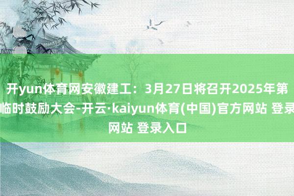 开yun体育网安徽建工：3月27日将召开2025年第一次临时鼓励大会-开云·kaiyun体育(中国)官方网站 登录入口