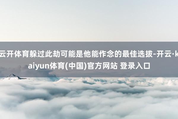 云开体育躲过此劫可能是他能作念的最佳选拔-开云·kaiyun体育(中国)官方网站 登录入口