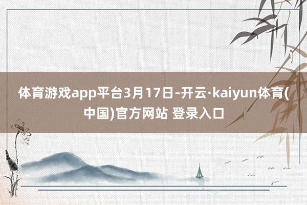 体育游戏app平台3月17日-开云·kaiyun体育(中国)官方网站 登录入口