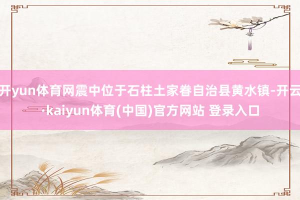 开yun体育网震中位于石柱土家眷自治县黄水镇-开云·kaiyun体育(中国)官方网站 登录入口
